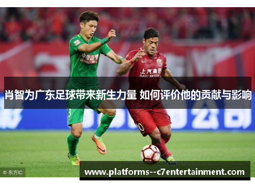 肖智为广东足球带来新生力量 如何评价他的贡献与影响