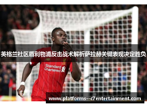 英格兰社区盾利物浦反击战术解析萨拉赫关键表现决定胜负