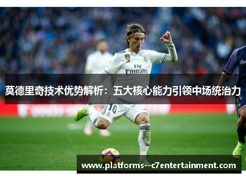 莫德里奇技术优势解析：五大核心能力引领中场统治力