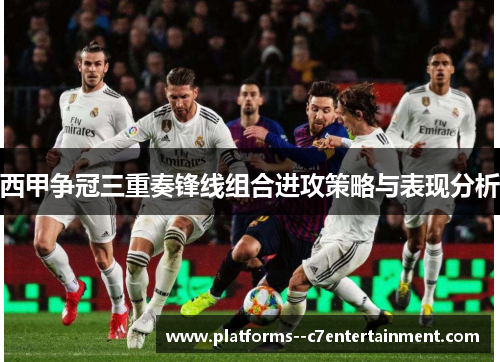 西甲争冠三重奏锋线组合进攻策略与表现分析 西甲争冠三重奏锋线组合进攻策略与表现分析