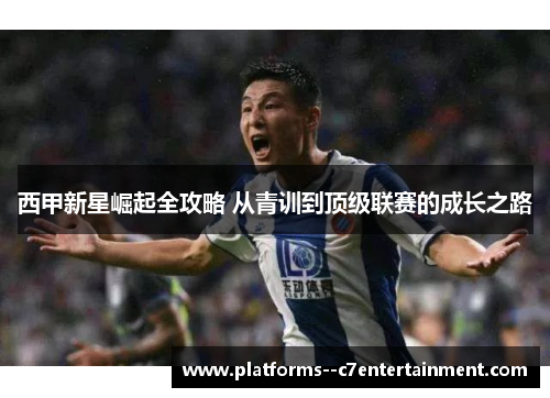 西甲新星崛起全攻略 从青训到顶级联赛的成长之路 西甲新星崛起全攻略 从青训到顶级联赛的成长之路