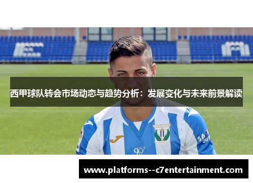 西甲球队转会市场动态与趋势分析：发展变化与未来前景解读