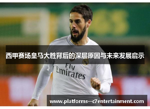 西甲赛场皇马大胜背后的深层原因与未来发展启示