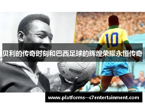 贝利的传奇时刻和巴西足球的辉煌荣耀永恒传奇