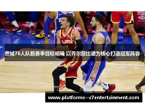 费城76人队新赛季目标明确 以乔尔恩比德为核心打造冠军阵容