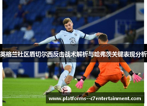 英格兰社区盾切尔西反击战术解析与哈弗茨关键表现分析