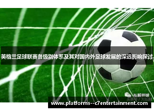 英格兰足球联赛各级别体系及其对国内外足球发展的深远影响探讨