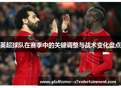 英超球队在赛季中的关键调整与战术变化盘点