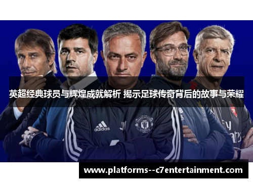 英超经典球员与辉煌成就解析 揭示足球传奇背后的故事与荣耀