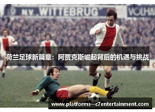 荷兰足球新篇章：阿贾克斯崛起背后的机遇与挑战