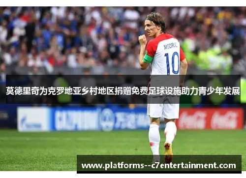 莫德里奇为克罗地亚乡村地区捐赠免费足球设施助力青少年发展 莫德里奇为克罗地亚乡村地区捐赠免费足球设施助力青少年发展