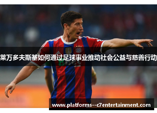 莱万多夫斯基如何通过足球事业推动社会公益与慈善行动