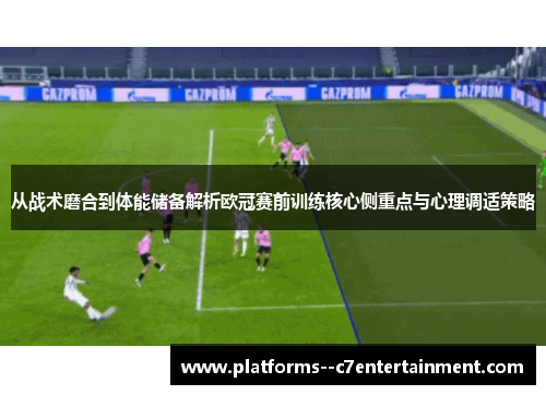 从战术磨合到体能储备解析欧冠赛前训练核心侧重点与心理调适策略 从战术磨合到体能储备解析欧冠赛前训练核心侧重点与心理调适策略