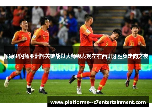 佩德里闪耀亚洲杯关键战以大师级表现左右西班牙胜负走向之夜