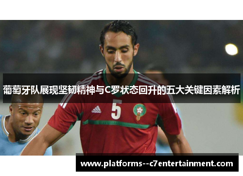 葡萄牙队展现坚韧精神与C罗状态回升的五大关键因素解析