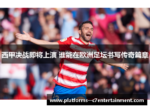 西甲决战即将上演 谁能在欧洲足坛书写传奇篇章