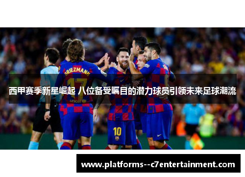 西甲赛季新星崛起 八位备受瞩目的潜力球员引领未来足球潮流