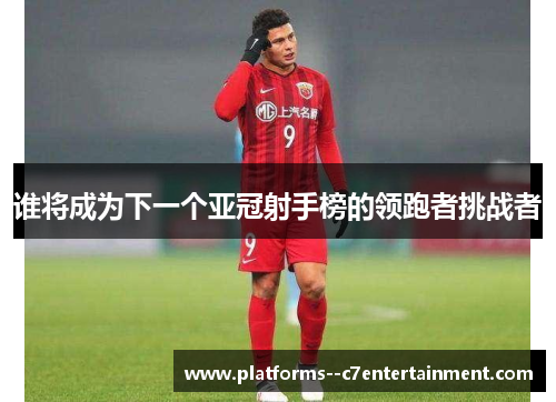 谁将成为下一个亚冠射手榜的领跑者挑战者