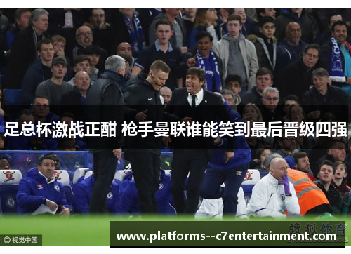 足总杯激战正酣 枪手曼联谁能笑到最后晋级四强