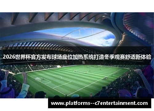 2026世界杯官方发布球场座位加热系统打造冬季观赛舒适新体验
