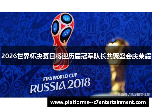 2026世界杯决赛日将迎历届冠军队长共聚盛会庆荣耀