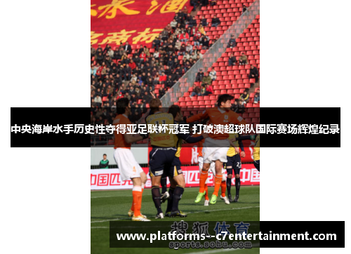 中央海岸水手历史性夺得亚足联杯冠军 打破澳超球队国际赛场辉煌纪录