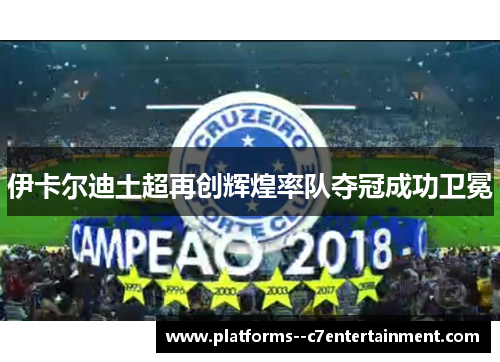 伊卡尔迪土超再创辉煌率队夺冠成功卫冕