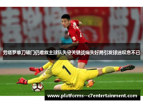 劳塔罗单刀破门仍难救主球队失守关键战痛失好局引发球迷叹息不已