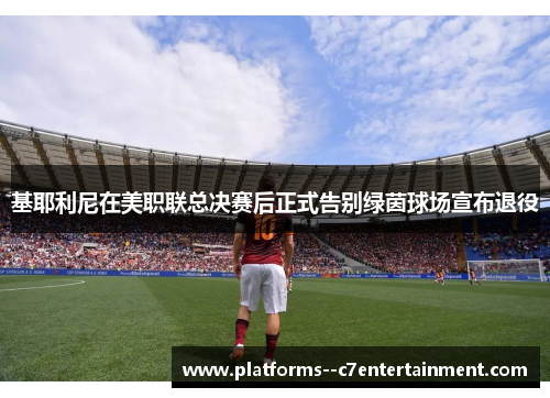 基耶利尼在美职联总决赛后正式告别绿茵球场宣布退役