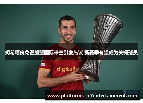 姆希塔良免签加盟国际米兰引发热议 新赛季有望成为关键球员