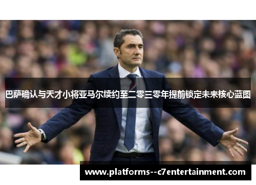 巴萨确认与天才小将亚马尔续约至二零三零年提前锁定未来核心蓝图