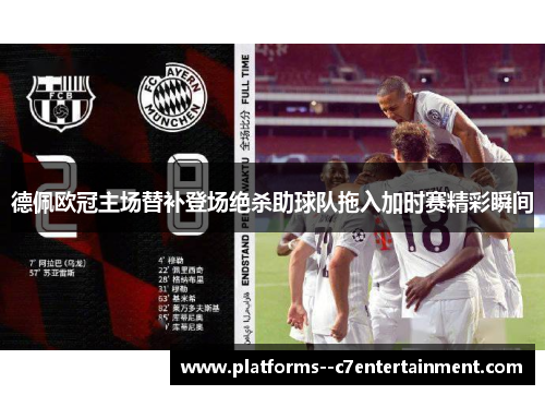 德佩欧冠主场替补登场绝杀助球队拖入加时赛精彩瞬间