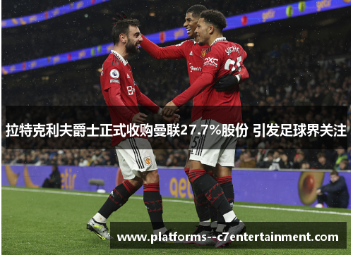 拉特克利夫爵士正式收购曼联27.7%股份 引发足球界关注