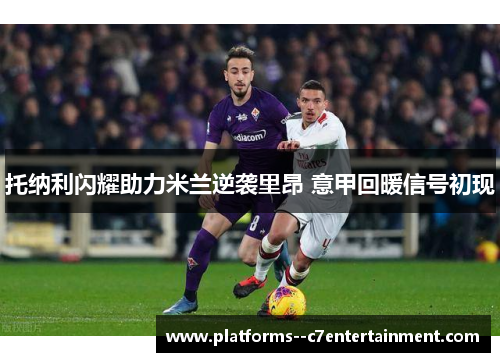 托纳利闪耀助力米兰逆袭里昂 意甲回暖信号初现