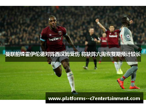 曼联前锋霍伊伦德对阵西汉姆受伤 将缺阵六周恢复期预计较长