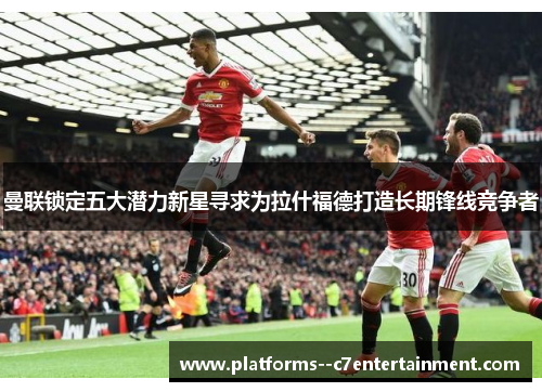 曼联锁定五大潜力新星寻求为拉什福德打造长期锋线竞争者