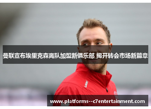 曼联宣布埃里克森离队加盟新俱乐部 揭开转会市场新篇章