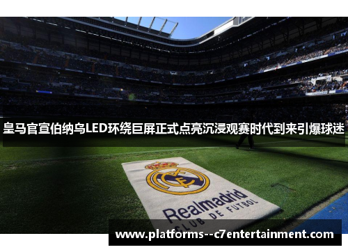 皇马官宣伯纳乌LED环绕巨屏正式点亮沉浸观赛时代到来引爆球迷
