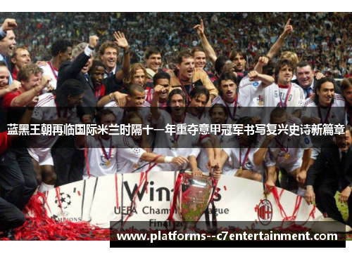蓝黑王朝再临国际米兰时隔十一年重夺意甲冠军书写复兴史诗新篇章