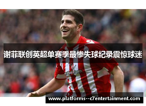 谢菲联创英超单赛季最惨失球纪录震惊球迷