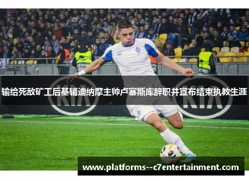 输给死敌矿工后基辅迪纳摩主帅卢塞斯库辞职并宣布结束执教生涯