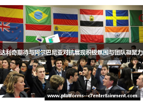 达利奇期待与阿尔巴尼亚对抗展现积极氛围与团队凝聚力