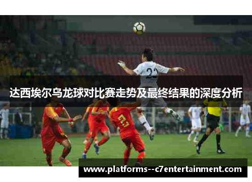 达西埃尔乌龙球对比赛走势及最终结果的深度分析