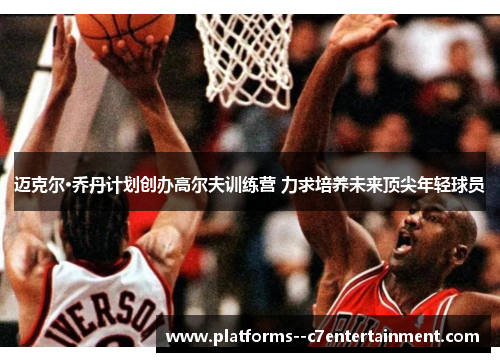 迈克尔·乔丹计划创办高尔夫训练营 力求培养未来顶尖年轻球员