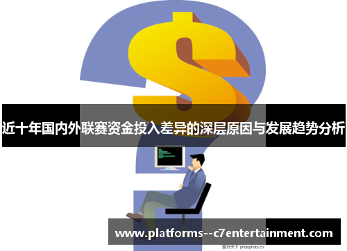 近十年国内外联赛资金投入差异的深层原因与发展趋势分析 近十年国内外联赛资金投入差异的深层原因与发展趋势分析