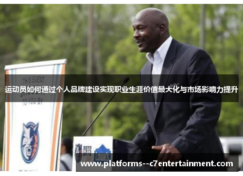运动员如何通过个人品牌建设实现职业生涯价值最大化与市场影响力提升 运动员如何通过个人品牌建设实现职业生涯价值最大化与市场影响力提升