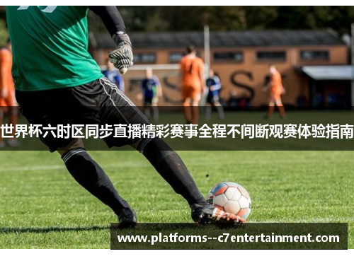 世界杯六时区同步直播精彩赛事全程不间断观赛体验指南