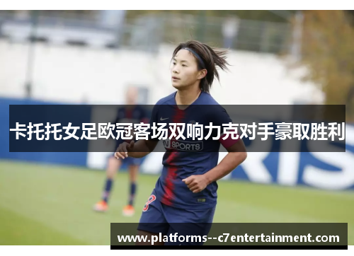 卡托托女足欧冠客场双响力克对手豪取胜利