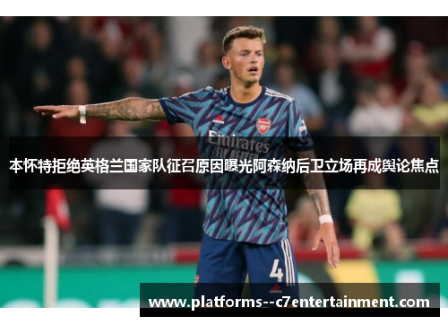 本怀特拒绝英格兰国家队征召原因曝光阿森纳后卫立场再成舆论焦点
