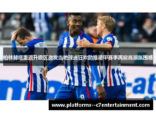 柏林赫塔重返升级区激发当地球迷狂欢助推德甲赛季再掀高潮氛围感